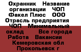 Охранник › Название организации ­ ЧОП " Факел Плюс", ООО › Отрасль предприятия ­ ЧОП › Минимальный оклад ­ 1 - Все города Работа » Вакансии   . Кемеровская обл.,Прокопьевск г.